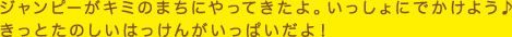 ジャンピーがキミのまちにやってきたよ。いっしょにでかけよう♪きっとたのしいはっけんがいっぱいだよ！